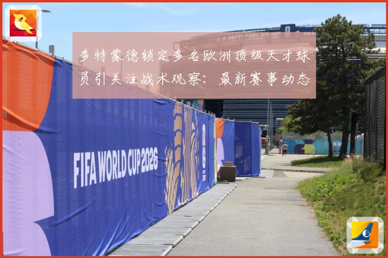 多特蒙德锁定多名欧洲顶级天才球员引关注战术观察：最新赛事动态与深度分析