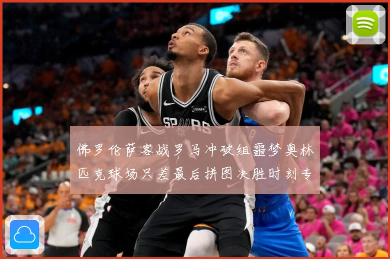 佛罗伦萨客战罗马冲破组噩梦奥林匹克球场只差最后拼图决胜时刻专题观察：最新赛事动态与深度分析
