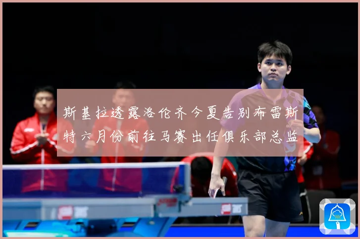 斯基拉透露洛伦齐今夏告别布雷斯特六月份前往马赛出任俱乐部总监战术观察：最新赛事动态与深度分析