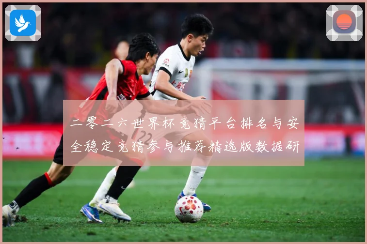 二零二六世界杯竞猜平台排名与安全稳定竞猜参与推荐精选版数据研判：最新赛事动态与深度分析
