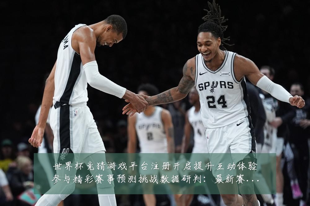 世界杯竞猜游戏平台注册开启提升互动体验参与精彩赛事预测挑战数据研判：最新赛事动态与深度分析