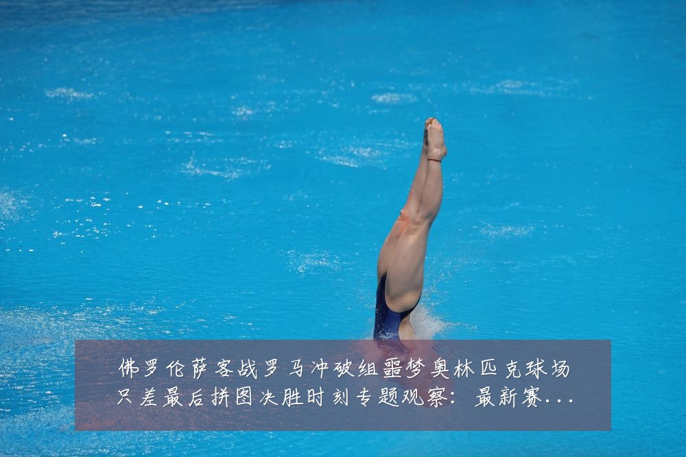 佛罗伦萨客战罗马冲破组噩梦奥林匹克球场只差最后拼图决胜时刻专题观察:最新赛事动态与深度分析