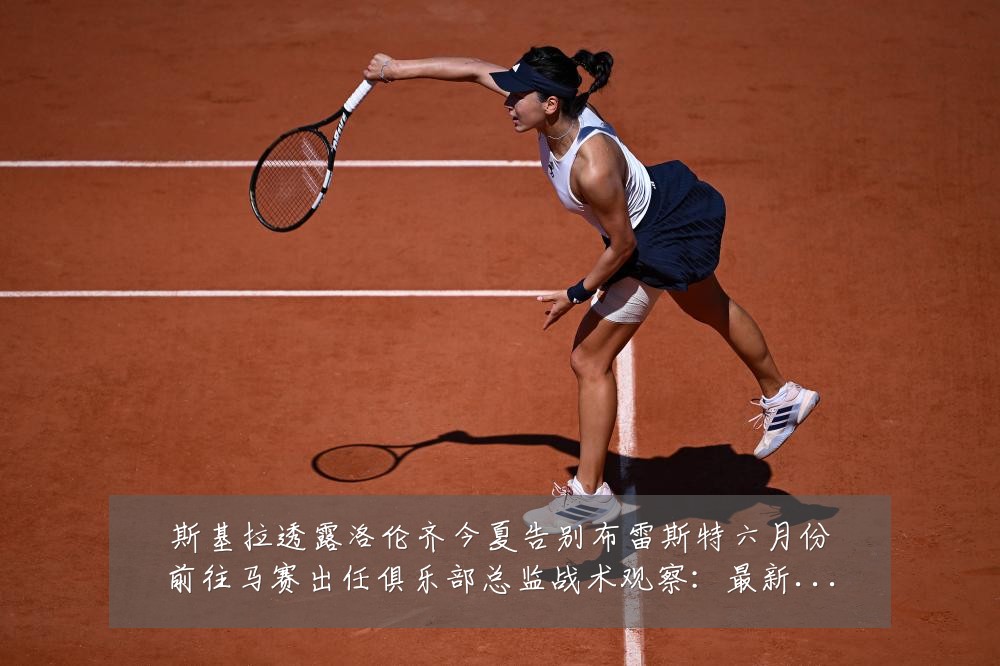 斯基拉透露洛伦齐今夏告别布雷斯特六月份前往马赛出任俱乐部总监战术观察:最新赛事动态与深度分析
