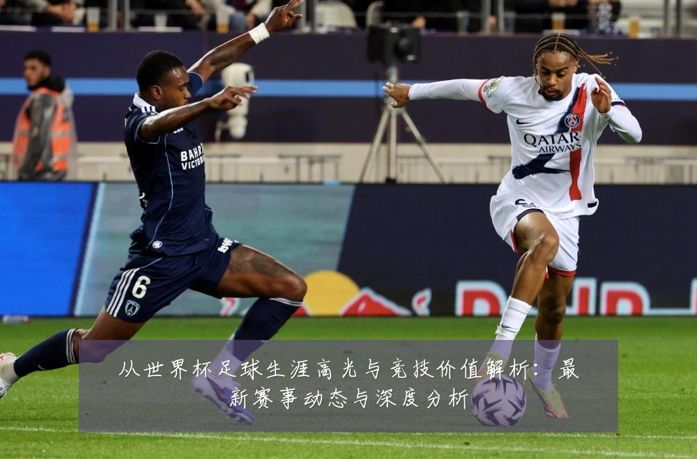 从世界杯足球生涯高光与竞技价值解析：最新赛事动态与深度分析