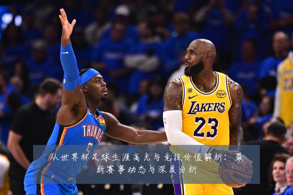 从世界杯足球生涯高光与竞技价值解析：最新赛事动态与深度分析