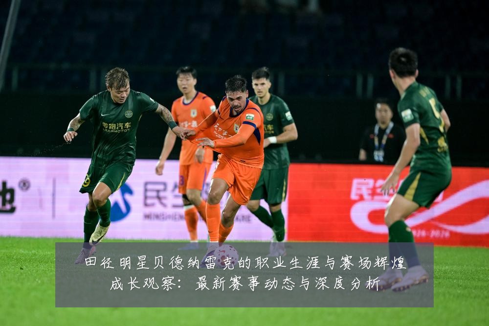 田径明星贝德纳雷克的职业生涯与赛场辉煌成长观察:最新赛事动态与深度分析