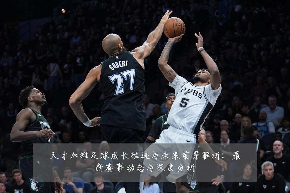 天才加维足球成长轨迹与未来前景解析:最新赛事动态与深度分析