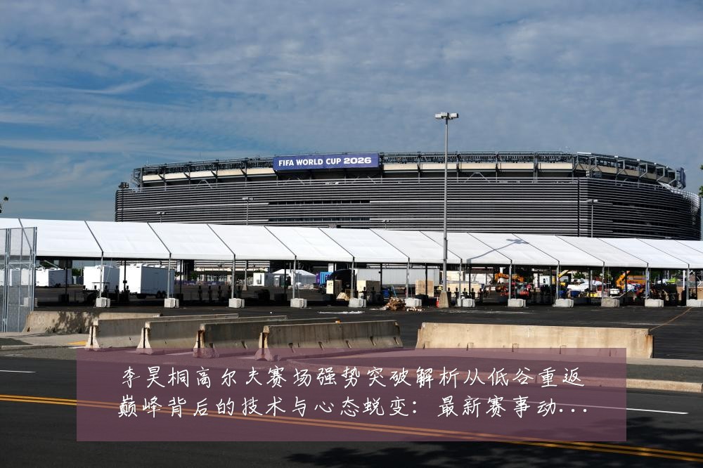 李昊桐高尔夫赛场强势突破解析从低谷重返巅峰背后的技术与心态蜕变：最新赛事动态与深度分析